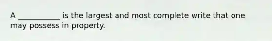 A ___________ is the largest and most complete write that one may possess in property.