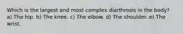 Which is the largest and most complex diarthrosis in the body? a) The hip. b) The knee. c) The elbow. d) The shoulder. e) The wrist.