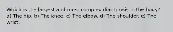 Which is the largest and most complex diarthrosis in the body? a) The hip. b) The knee. c) The elbow. d) The shoulder. e) The wrist.