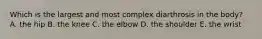 Which is the largest and most complex diarthrosis in the body? A. the hip B. the knee C. the elbow D. the shoulder E. the wrist