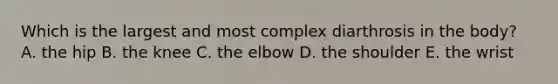 Which is the largest and most complex diarthrosis in the body? A. the hip B. the knee C. the elbow D. the shoulder E. the wrist