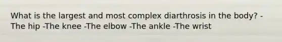 What is the largest and most complex diarthrosis in the body? -The hip -The knee -The elbow -The ankle -The wrist