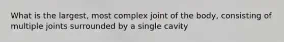 What is the largest, most complex joint of the body, consisting of multiple joints surrounded by a single cavity