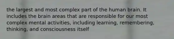 the largest and most complex part of the human brain. It includes the brain areas that are responsible for our most complex mental activities, including learning, remembering, thinking, and consciousness itself