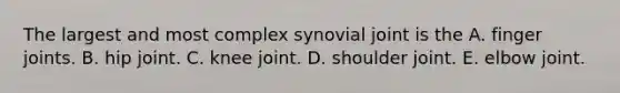 The largest and most complex synovial joint is the A. finger joints. B. hip joint. C. knee joint. D. shoulder joint. E. elbow joint.