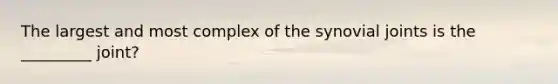 The largest and most complex of the synovial joints is the _________ joint?