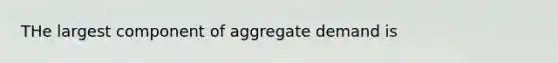 THe largest component of aggregate demand is