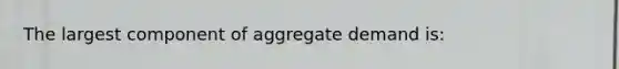 The largest component of aggregate demand is: