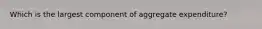 Which is the largest component of aggregate expenditure?