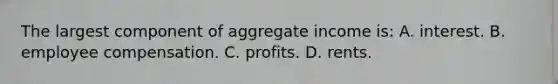 The largest component of aggregate income is: A. interest. B. employee compensation. C. profits. D. rents.