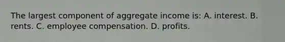 The largest component of aggregate income is: A. interest. B. rents. C. employee compensation. D. profits.