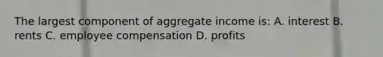 The largest component of aggregate income is: A. interest B. rents C. employee compensation D. profits