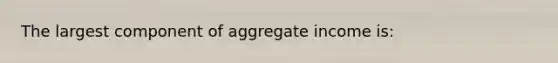 The largest component of aggregate income is: