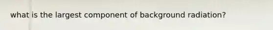 what is the largest component of background radiation?