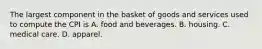 The largest component in the basket of goods and services used to compute the CPI is A. food and beverages. B. housing. C. medical care. D. apparel.