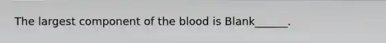 The largest component of the blood is Blank______.