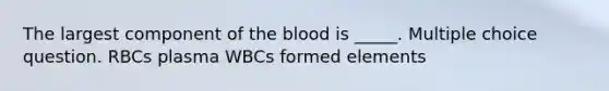 The largest component of the blood is _____. Multiple choice question. RBCs plasma WBCs formed elements