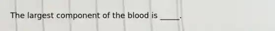 The largest component of the blood is _____.