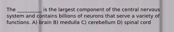 The __________ is the largest component of the central nervous system and contains billions of neurons that serve a variety of functions. A) brain B) medulla C) cerebellum D) spinal cord