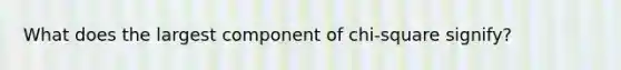 What does the largest component of chi-square signify?