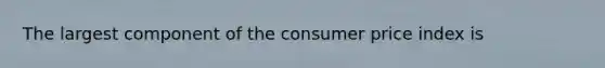 The largest component of the consumer price index is