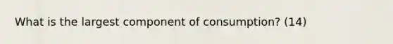 What is the largest component of consumption? (14)