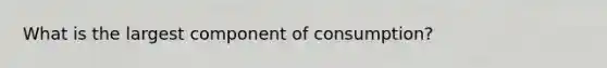 What is the largest component of consumption?