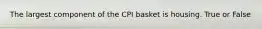 The largest component of the CPI basket is housing. True or False