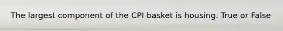 The largest component of the CPI basket is housing. True or False