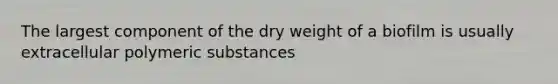 The largest component of the dry weight of a biofilm is usually extracellular polymeric substances