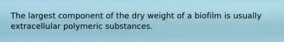 The largest component of the dry weight of a biofilm is usually extracellular polymeric substances.