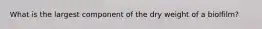 What is the largest component of the dry weight of a biolfilm?