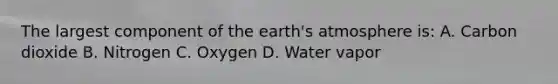 The largest component of the earth's atmosphere is: A. Carbon dioxide B. Nitrogen C. Oxygen D. Water vapor