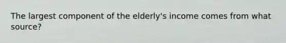 The largest component of the elderly's income comes from what source?