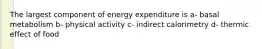 The largest component of energy expenditure is a- basal metabolism b- physical activity c- indirect calorimetry d- thermic effect of food