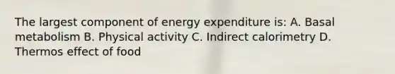 The largest component of energy expenditure is: A. Basal metabolism B. Physical activity C. Indirect calorimetry D. Thermos effect of food