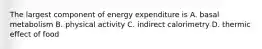 The largest component of energy expenditure is A. basal metabolism B. physical activity C. indirect calorimetry D. thermic effect of food