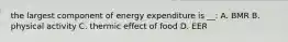 the largest component of energy expenditure is __: A. BMR B. physical activity C. thermic effect of food D. EER