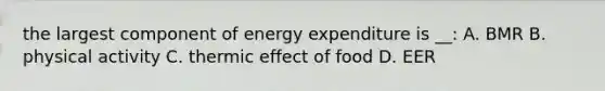 the largest component of energy expenditure is __: A. BMR B. physical activity C. thermic effect of food D. EER