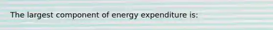 The largest component of energy expenditure is: