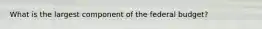 What is the largest component of the federal budget?