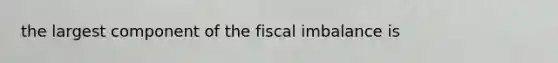 the largest component of the fiscal imbalance is