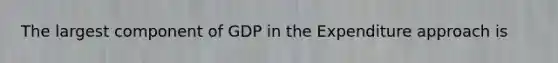 The largest component of GDP in the Expenditure approach is