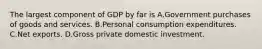 The largest component of GDP by far is A.Government purchases of goods and services. B.Personal consumption expenditures. C.Net exports. D.Gross private domestic investment.