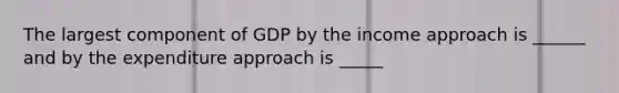 The largest component of GDP by the income approach is ______ and by the expenditure approach is _____