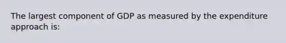 The largest component of GDP as measured by the expenditure approach is: