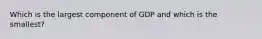 Which is the largest component of GDP and which is the smallest?