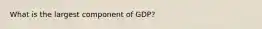 What is the largest component of GDP?