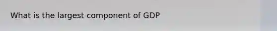 What is the largest component of GDP