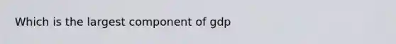 Which is the largest component of gdp